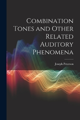 Combination Tones and Other Related Auditory Phenomena - Joseph Peterson