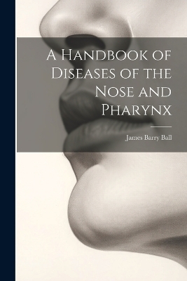 A Handbook of Diseases of the Nose and Pharynx - James Barry Ball