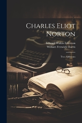 Charles Eliot Norton - Edward Waldo Emerson, William Fenwick Harris