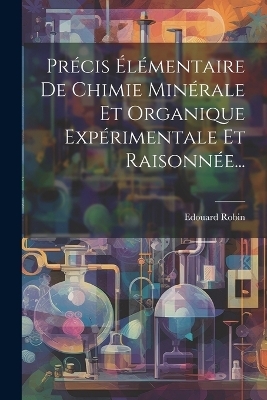 Précis Élémentaire De Chimie Minérale Et Organique Expérimentale Et Raisonnée... - Edouard Robin