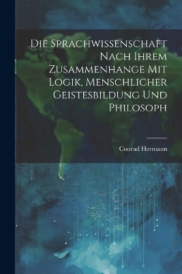 Die Sprachwissenschaft Nach Ihrem Zusammenhange mit Logik, Menschlicher Geistesbildung und Philosoph - Conrad Hermann