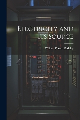 Electricity and Its Source - Badgley William Francis