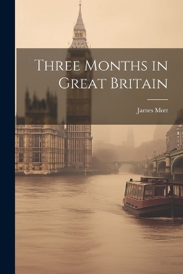 Three Months in Great Britain - James 1788-1868 Mott