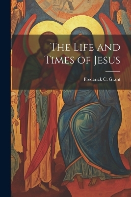 The Life and Times of Jesus - Frederick C Grant