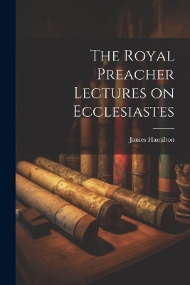 The Royal Preacher Lectures on Ecclesiastes - Hamilton James