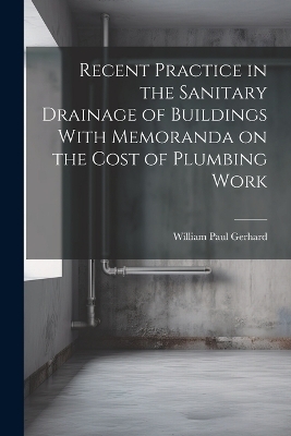 Recent Practice in the Sanitary Drainage of Buildings With Memoranda on the Cost of Plumbing Work - William Paul Gerhard