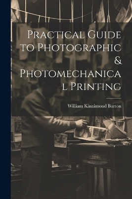 Practical Guide to Photographic & Photomechanical Printing - William Kinnimond Burton