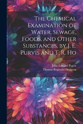 The Chemical Examination of Water, Sewage, Foods, and Other Substances, by J. E. Purvis and T. R. Ho - John Edward Purvis, Thomas Reginald Hodgson