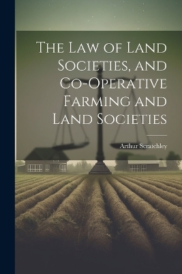 The Law of Land Societies, and Co-operative Farming and Land Societies - Arthur Scratchley