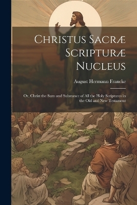 Christus Sacræ Scripturæ Nucleus - August Hermann Francke
