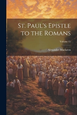 St. Paul's Epistle to the Romans; Volume 45 - Alexander 1826-1910 MacLaren