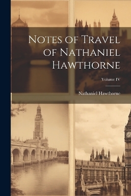 Notes of Travel of Nathaniel Hawthorne; Volume IV - Hawthorne Nathaniel