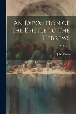 An Exposition of the Epistle to the Hebrews; Volume 1 - John 1616-1683 Owen