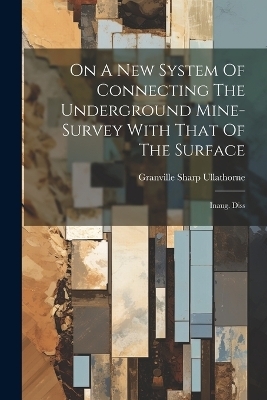 On A New System Of Connecting The Underground Mine-survey With That Of The Surface - Granville Sharp Ullathorne