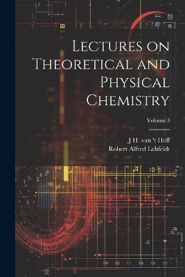 Lectures on Theoretical and Physical Chemistry; Volume 3 - Robert Alfred Lehfeldt, J H Van 't 1852-1911 Hoff