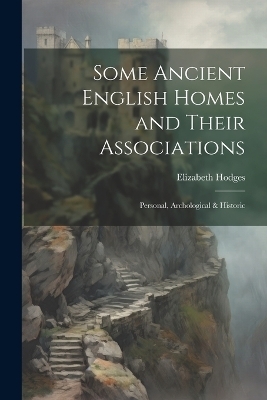 Some Ancient English Homes and Their Associations; Personal, Archological & Historic - Elizabeth Hodges