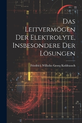 Das Leitvermögen der Elektrolyte, Insbesondere der Lösungen - Friedrich Wilhelm Georg Kohlrausch