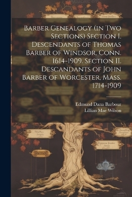 Barber Genealogy (in Two Sections) Section I. Descendants of Thomas Barber of Windsor, Conn. 1614-1909. Section II. Descandants of John Barber of Worcester, Mass. 1714-1909 - Lillian Mae Wilson
