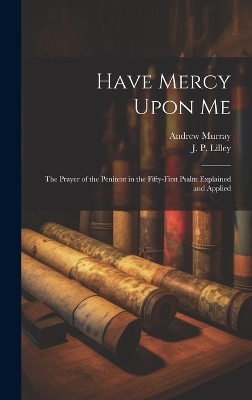 Have Mercy Upon Me; the Prayer of the Penitent in the Fifty-first Psalm Explained and Applied - Andrew 1828-1917 Murray