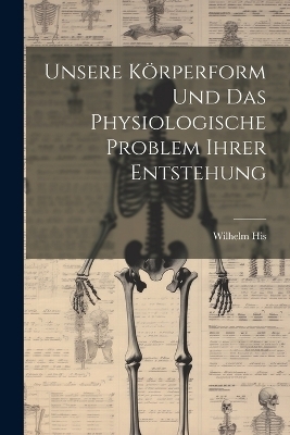 Unsere Körperform Und Das Physiologische Problem Ihrer Entstehung - Wilhelm His