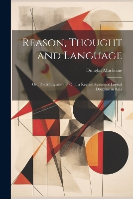 Reason, Thought and Language; or, The Many and the one, a Revised System of Logical Doctrine in Rela - Macleane Douglas