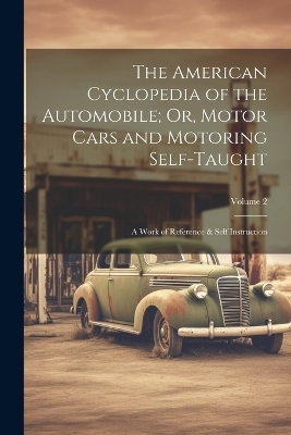 The American Cyclopedia of the Automobile; Or, Motor Cars and Motoring Self-Taught -  Anonymous