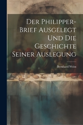 Der Philipper-Brief ausgelegt und die Geschichte seiner Auslegung - Bernhard 1827-1918 Weiss