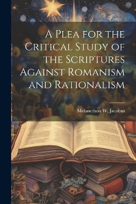 A Plea for the Critical Study of the Scriptures Against Romanism and Rationalism -  Melancthon W (Melancthon Williams)