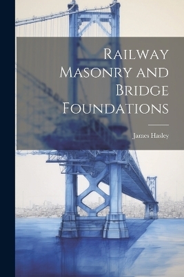 Railway Masonry and Bridge Foundations - James Hasley