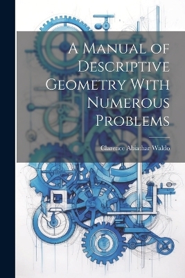 A Manual of Descriptive Geometry With Numerous Problems - Waldo Clarence Abiathar