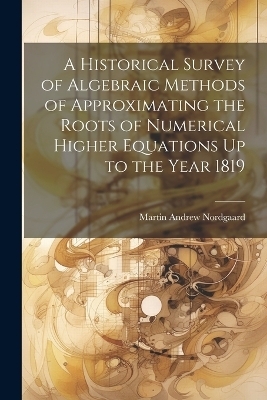 A Historical Survey of Algebraic Methods of Approximating the Roots of Numerical Higher Equations Up to the Year 1819 - Martin Andrew Nordgaard