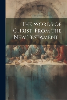 The Words of Christ, From the New Testament .. -  Anonymous