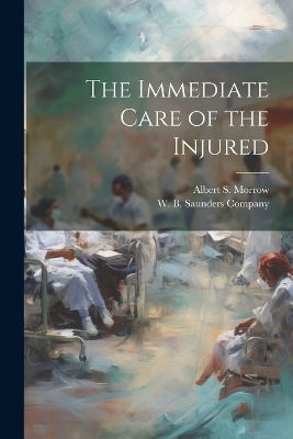 The Immediate Care of the Injured - Albert S Morrow