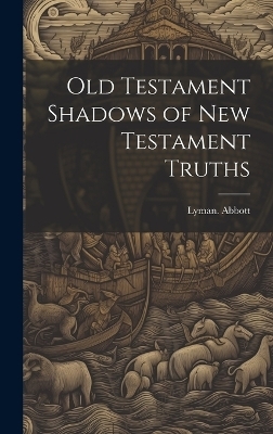 Old Testament Shadows of New Testament Truths - Lyman Abbott