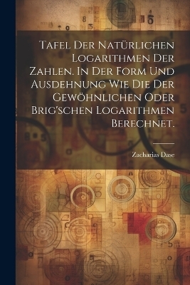 Tafel der natürlichen Logarithmen der Zahlen. In der Form und Ausdehnung wie die der gewöhnlichen oder Brig'schen Logarithmen berechnet. - Zacharias Dase