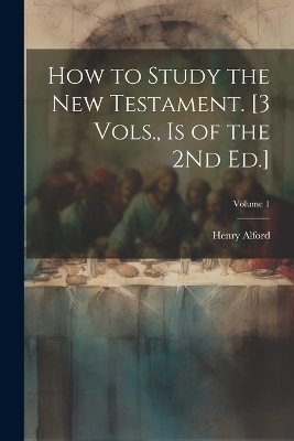 How to Study the New Testament. [3 Vols., Is of the 2Nd Ed.]; Volume 1 - Henry Alford