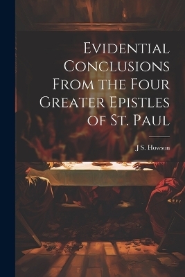 Evidential Conclusions From the Four Greater Epistles of St. Paul - J S 1816-1885 Howson