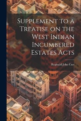 Supplement to a Treatise on the West Indian Incumbered Estates Acts - Reginald John Cust