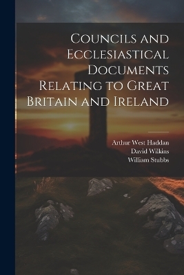 Councils and Ecclesiastical Documents Relating to Great Britain and Ireland - William Stubbs, Arthur West Haddan, David Wilkins