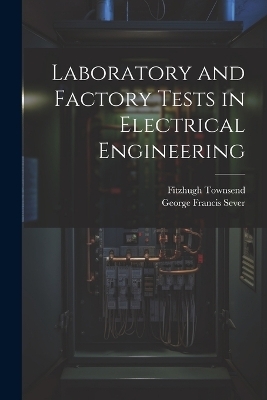 Laboratory and Factory Tests in Electrical Engineering - George Francis Sever, Fitzhugh Townsend