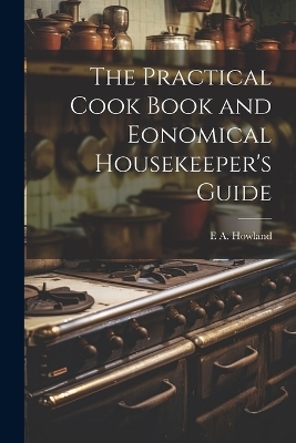 The Practical Cook Book and Eonomical Housekeeper's Guide - E A 1801-1860 Howland