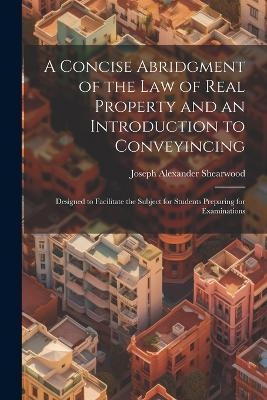 A Concise Abridgment of the Law of Real Property and an Introduction to Conveyincing - Joseph Alexander Shearwood