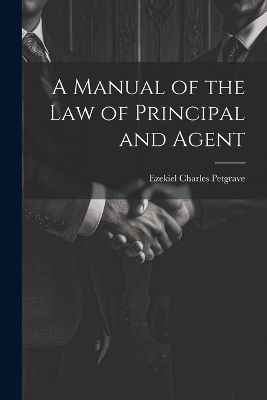 A Manual of the Law of Principal and Agent - Ezekiel Charles Petgrave