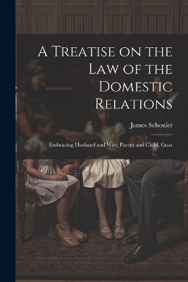 A Treatise on the law of the Domestic Relations - James Schouler