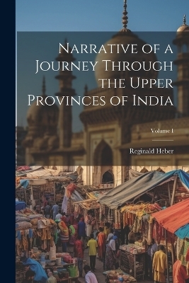 Narrative of a Journey Through the Upper Provinces of India; Volume I - Reginald Heber