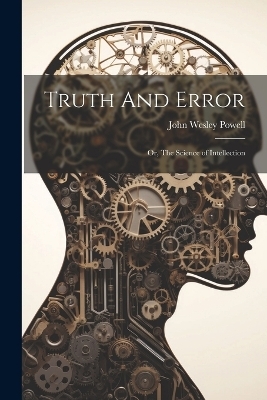 Truth And Error; or, The Science of Intellection - John Wesley Powell