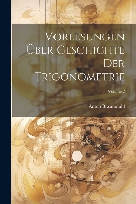 Vorlesungen Über Geschichte Der Trigonometrie; Volume 2 - Anton Braunmühl