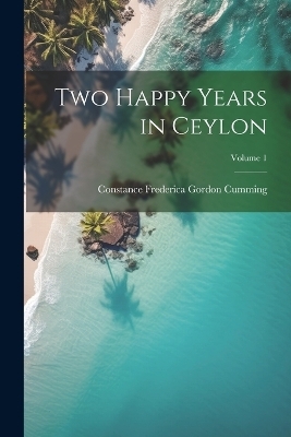 Two Happy Years in Ceylon; Volume 1 - Constance Frederica Gordon Cumming