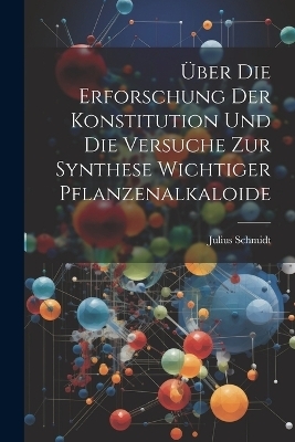 Über die Erforschung der Konstitution und die Versuche zur Synthese Wichtiger Pflanzenalkaloide - Julius Schmidt