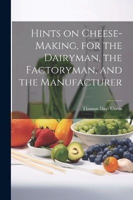 Hints on Cheese-making, for the Dairyman, the Factoryman, and the Manufacturer - Thomas Day Curtis